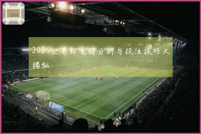 2026世界杯竞猜分析与投注技巧大揭秘