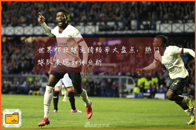 世界杯让球竞猜赔率大盘点，热门球队表现如何分析