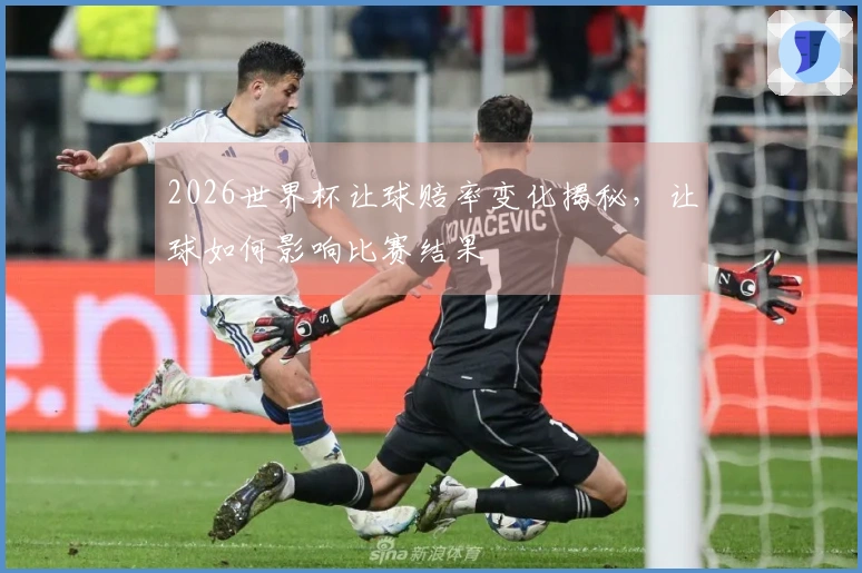 2026世界杯让球赔率变化揭秘，让球如何影响比赛结果