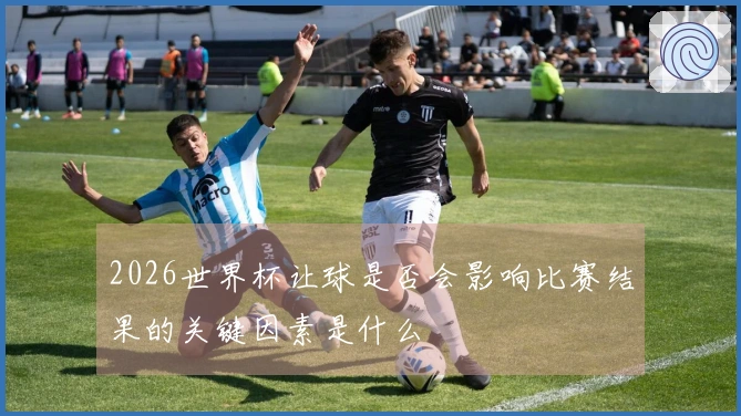 2026世界杯让球是否会影响比赛结果的关键因素是什么