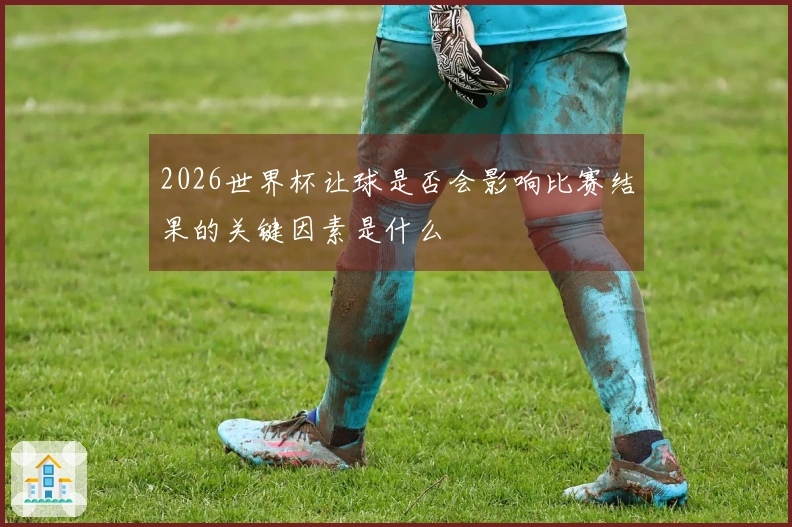 2026世界杯让球是否会影响比赛结果的关键因素是什么