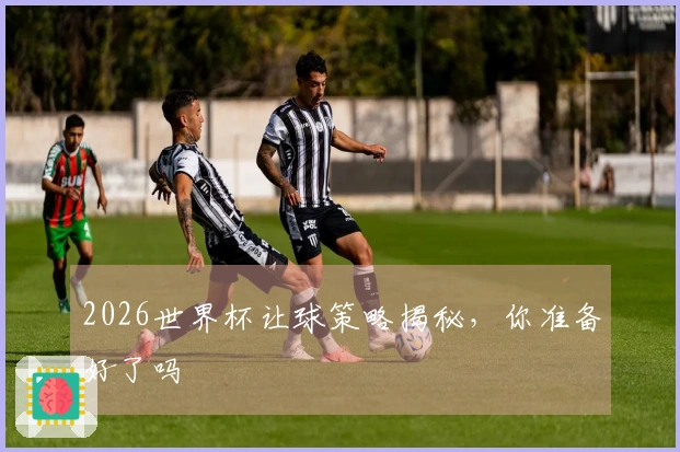 2026世界杯让球策略揭秘，你准备好了吗