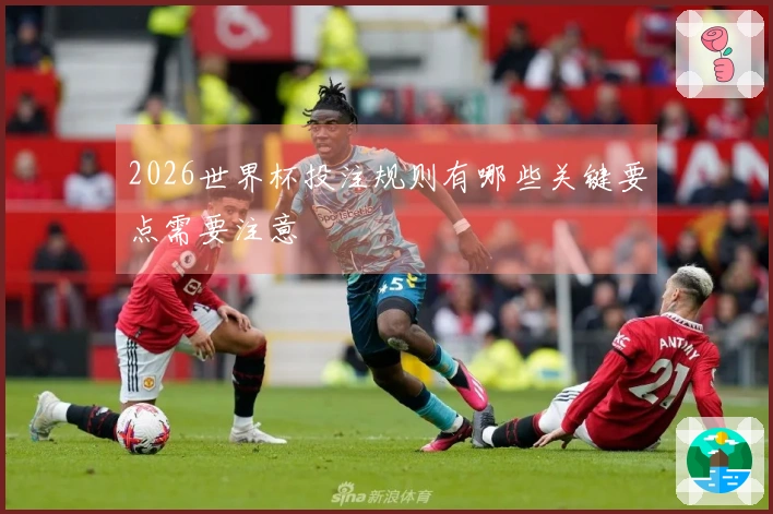 2026世界杯投注规则有哪些关键要点需要注意