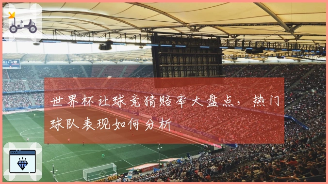 世界杯让球竞猜赔率大盘点，热门球队表现如何分析